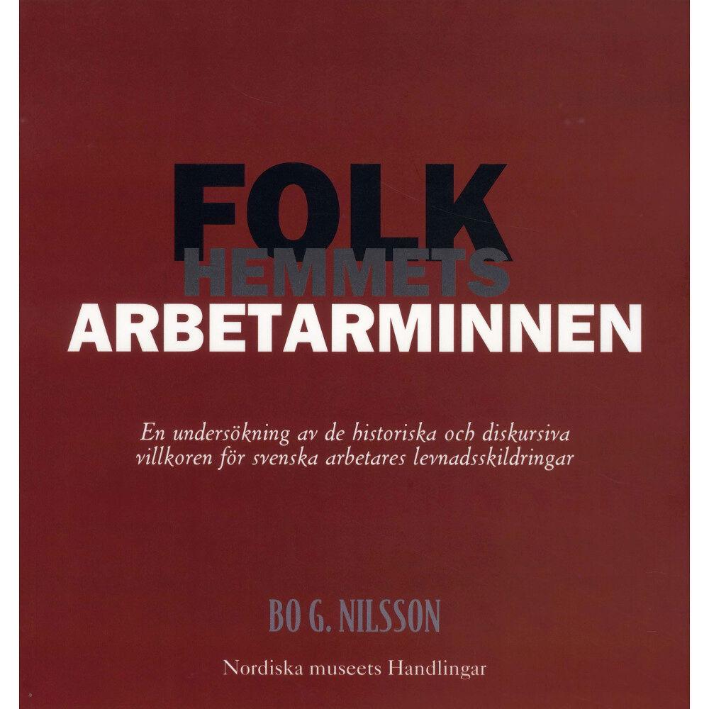 Bo G. Nilsson Folkhemmets arbetarminnen : en undersökning av de historiska och diskursiva villkoren för svenska arbetares levnadsskild...