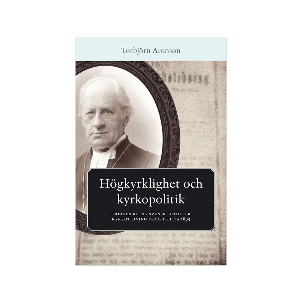 Torbjörn Aronson Högkyrklighet och kyrkopolitik : kretsen kring svensk luthersk kyrkotidning fram till ca 1895 (bok, danskt band)