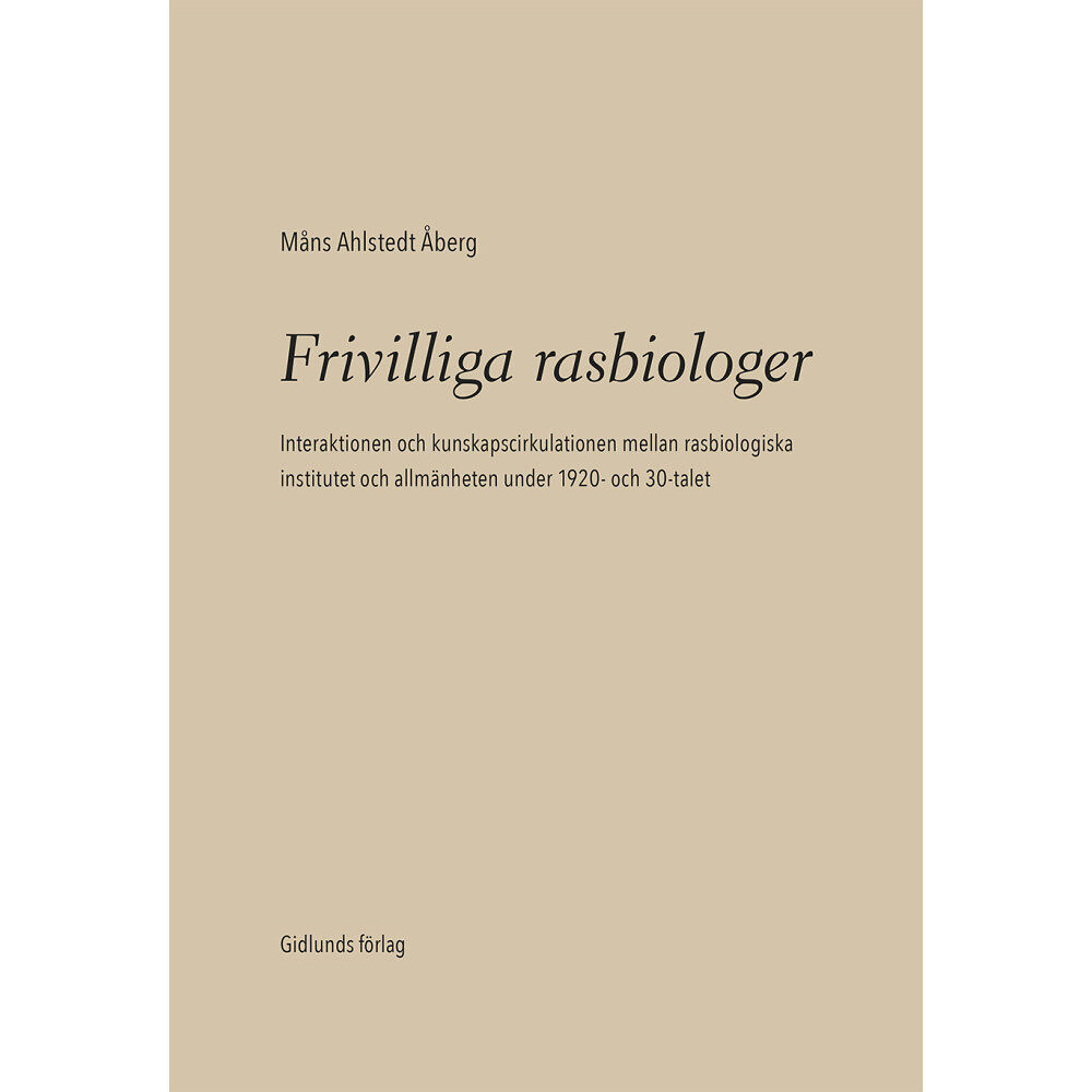 Måns Ahlstedt Åberg Frivilliga rasbiologer : interaktionen och kunskapscirkulationen mellan rasbiologiska institutet och allmänheten under 1...