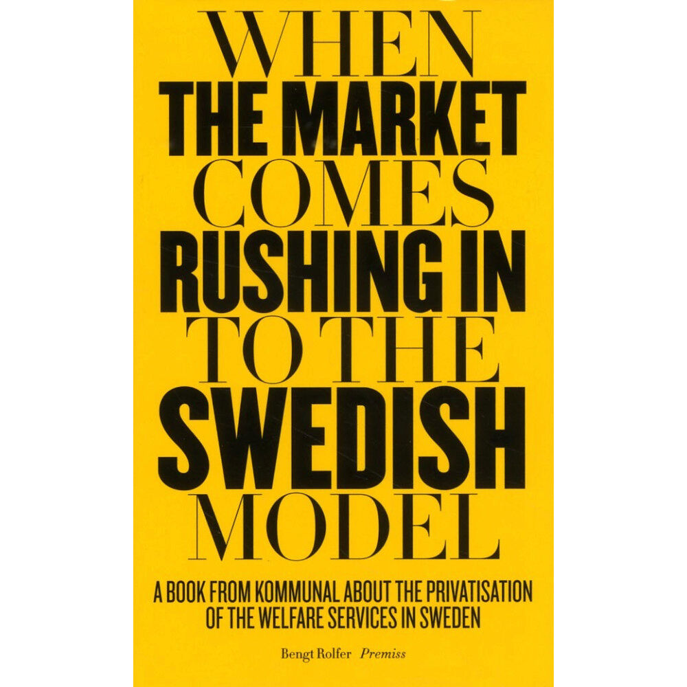 Bengt Rolfer When the market comes rushing in to the Swedish model : a book from Kommunal about the privatisation of the welfare serv...