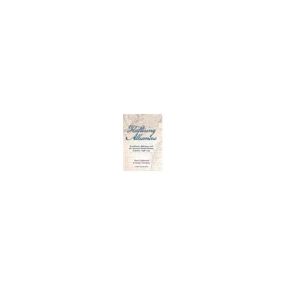 Peter Lindström Flattering alliances : Scandinavia, diplomacy and the Austrian-French balance of power 1648-1740 (inbunden, eng)