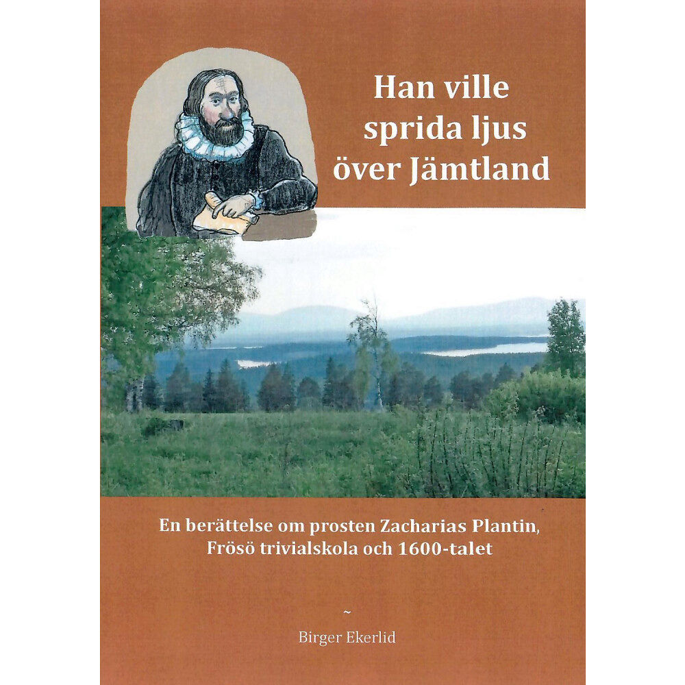 Birger Ekerlid Han ville sprida ljus över Jämtland : en berättelse om prosten Zacharias Plantin, Frösö Trivialskola och 1600-talet (inb...