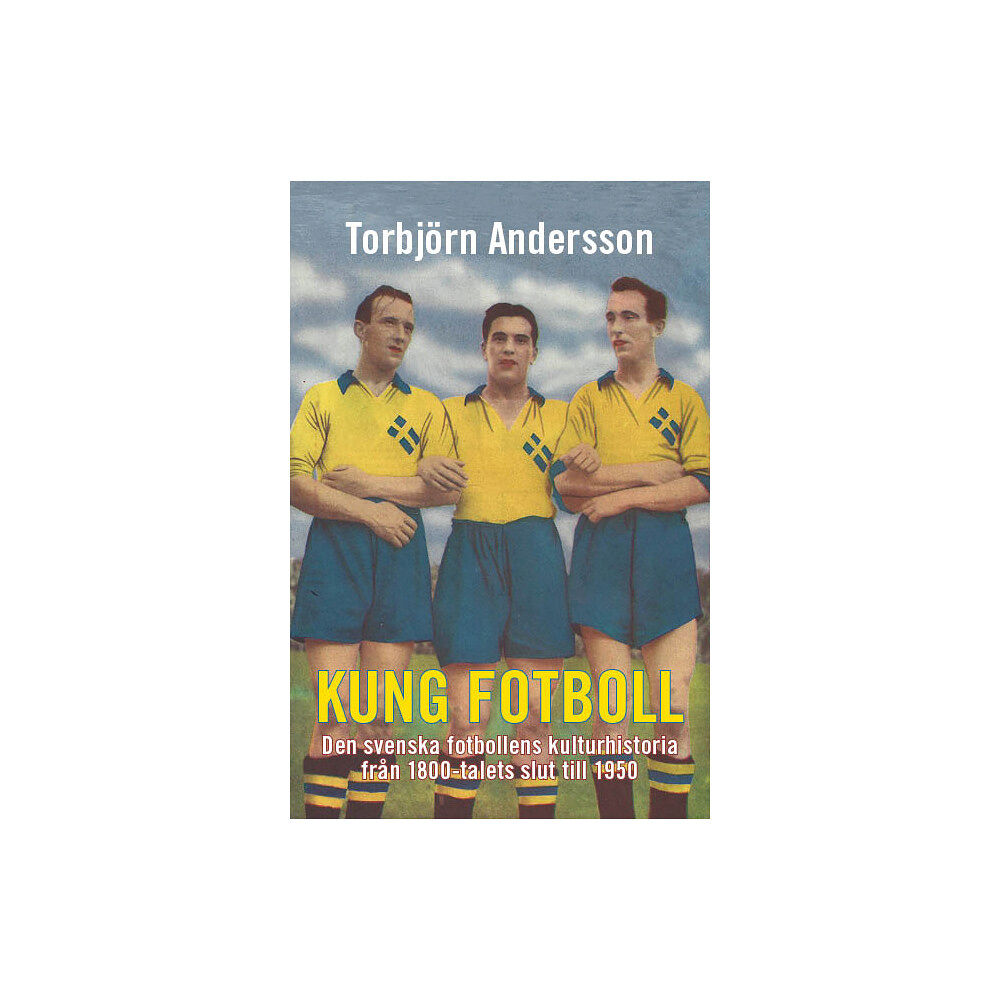 Torbjörn Andersson Kung fotboll : den svenska fotbollens kulturhistoria från 1800-talets slut till 1950 (bok, kartonnage)