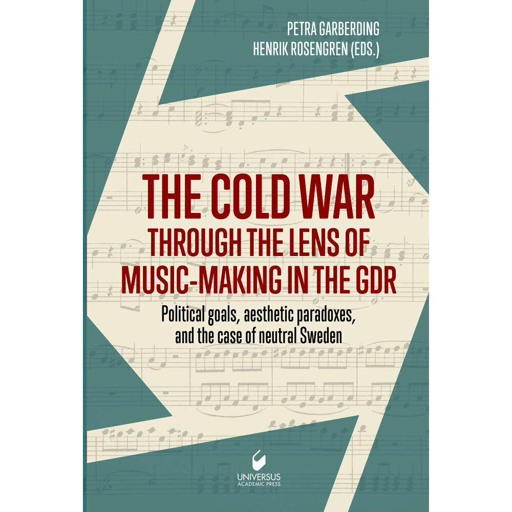 Universus Press AB The cold war through the lens of music-making in the GDR : political goals, aesthetic paradoxes, and the case of neutral...