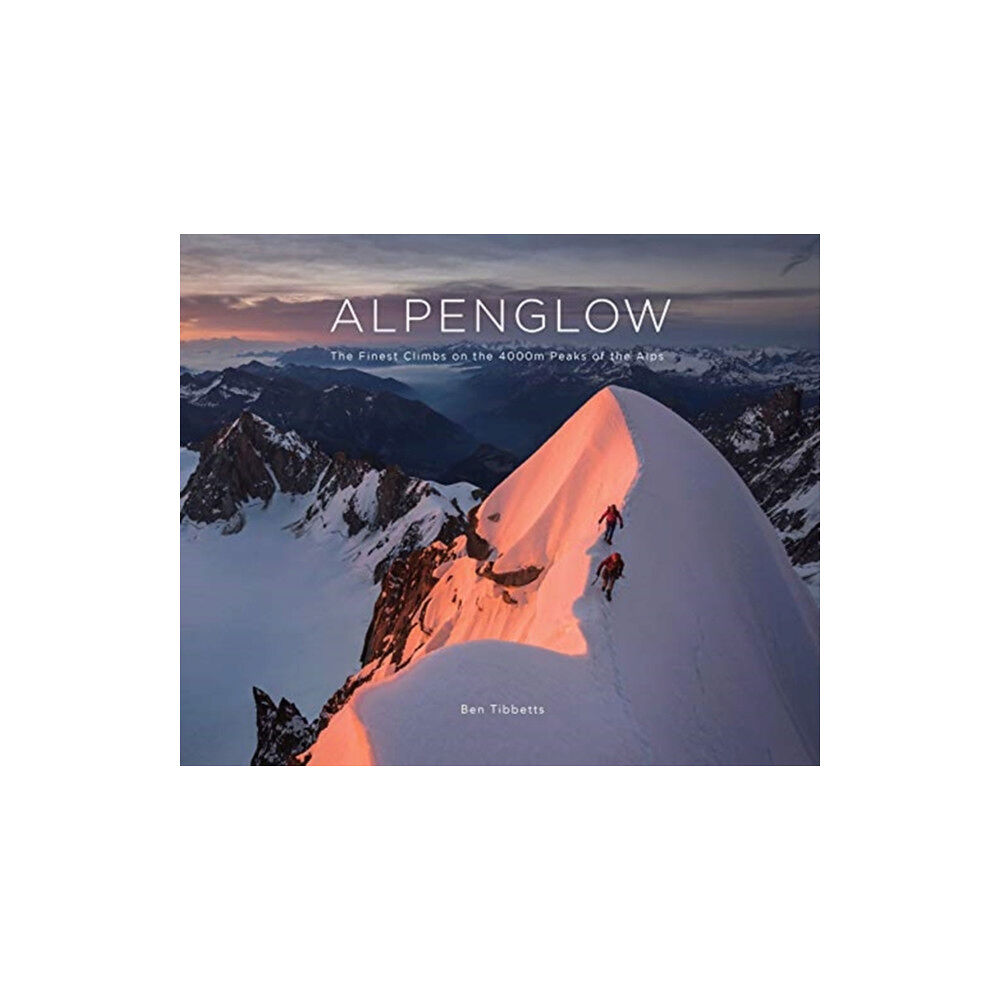 Ben Tibbetts ALPENGLOW - THE FINEST CLIMBS ON THE 4000M PEAKS OF THE ALPS (inbunden, eng)