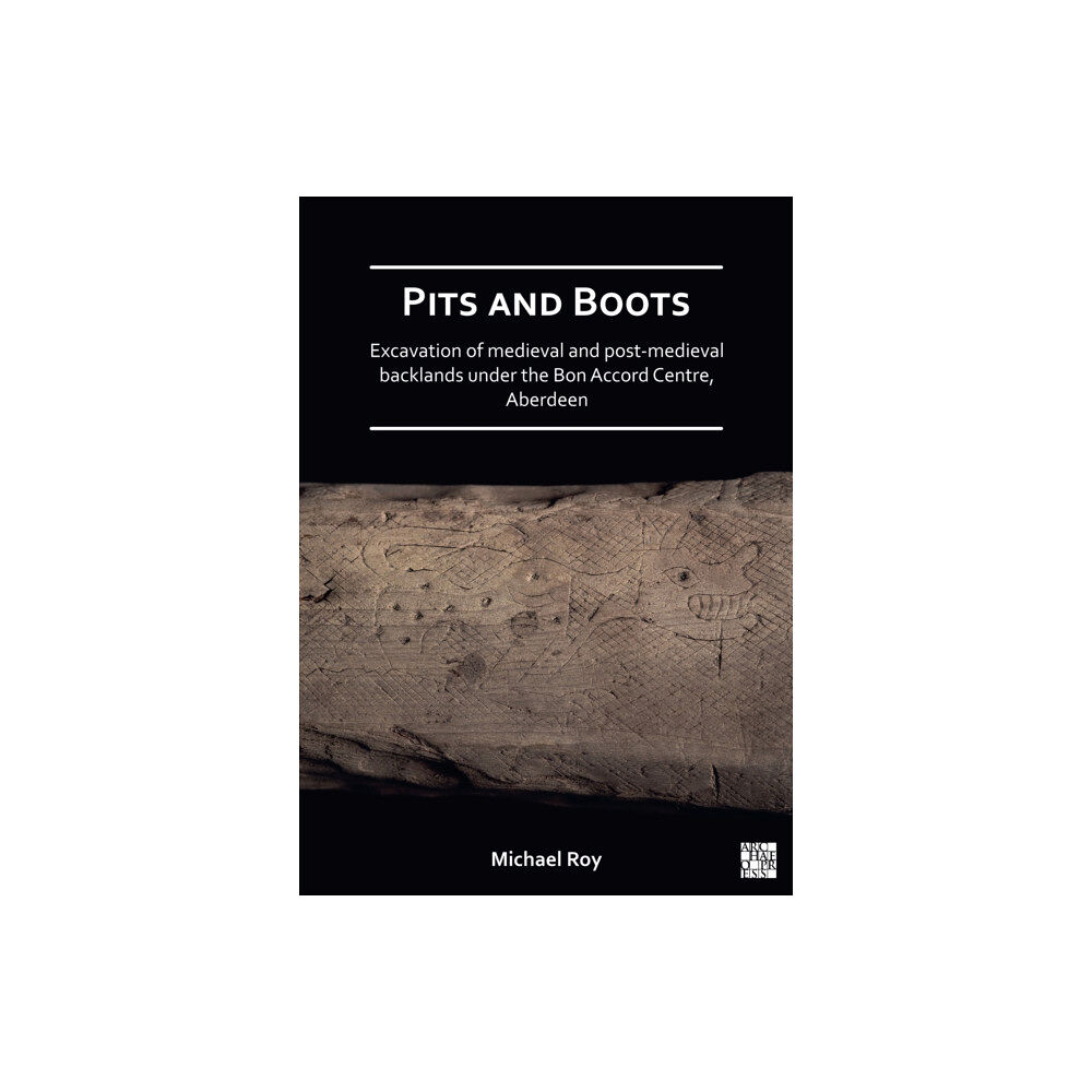 Archaeopress Pits and Boots: Excavation of Medieval and Post-medieval Backlands under the Bon Accord Centre, Aberdeen (häftad, eng)