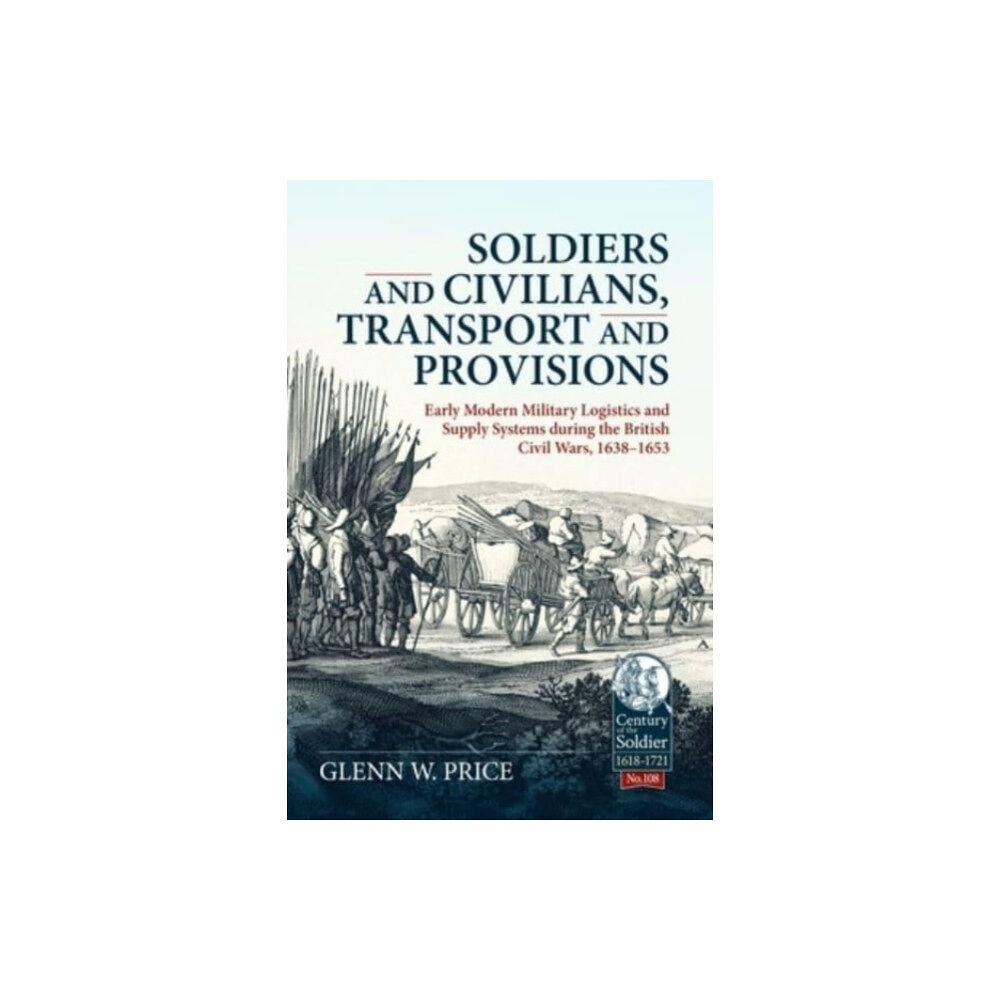 Helion & Company Soldiers and Civilians, Transport and Provisions: Early Modern Military Logistics and Supply Systems During the British...