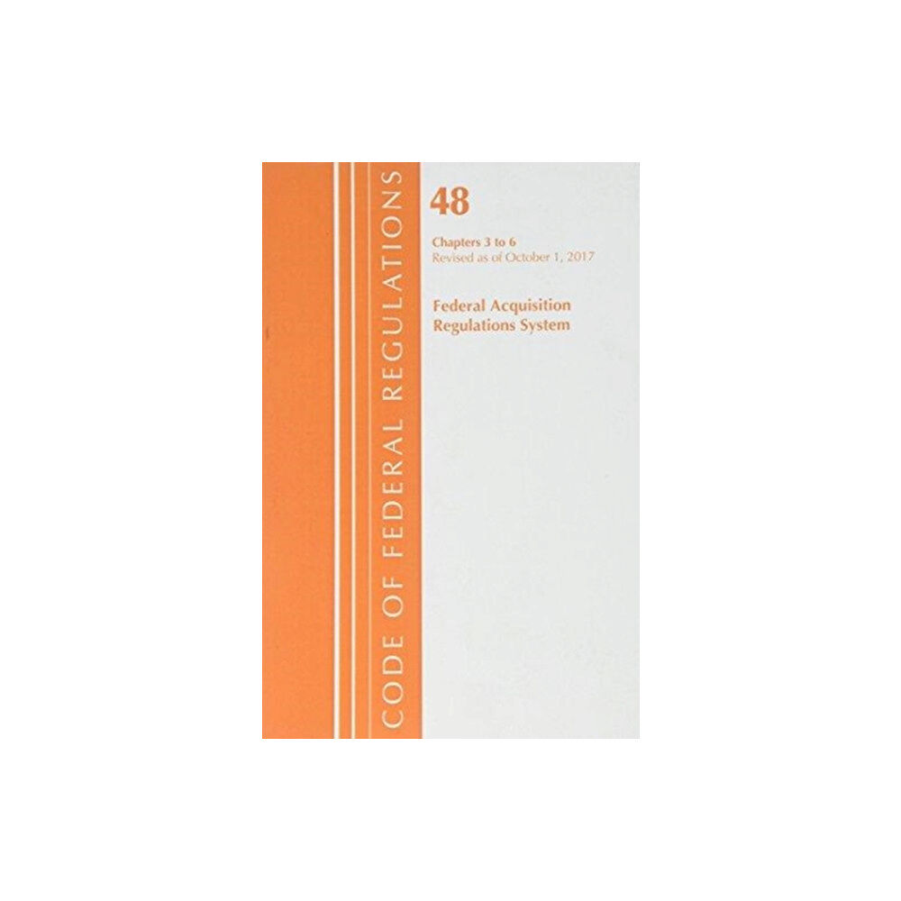 Rowman & littlefield Code of Federal Regulations, Title 48 Federal Acquisition Regulations System Chapters 3-6, Revised as of October 1, 2017...