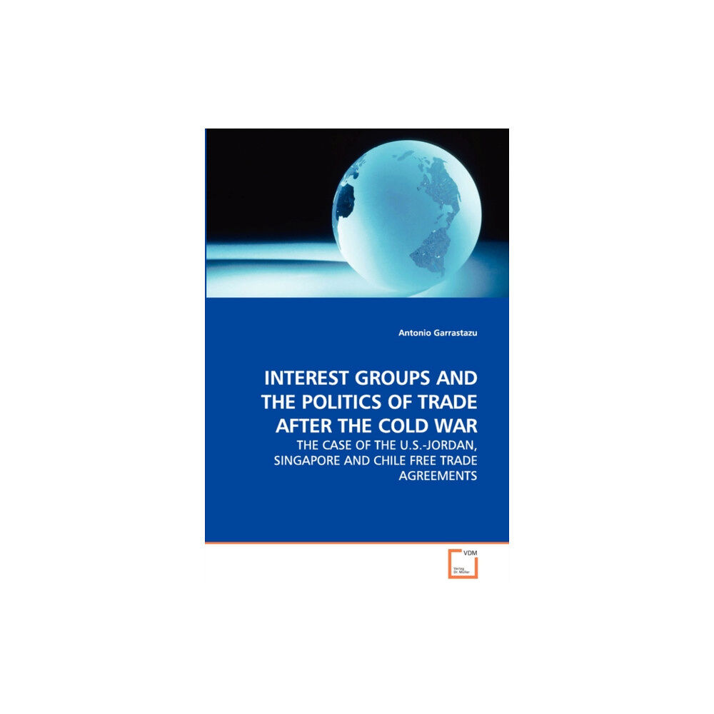 VDM Verlag Interest Groups and the Politics of Trade After the Cold War - The Case of the U.S.-Jordan, Singapore and Chile Free Tra...