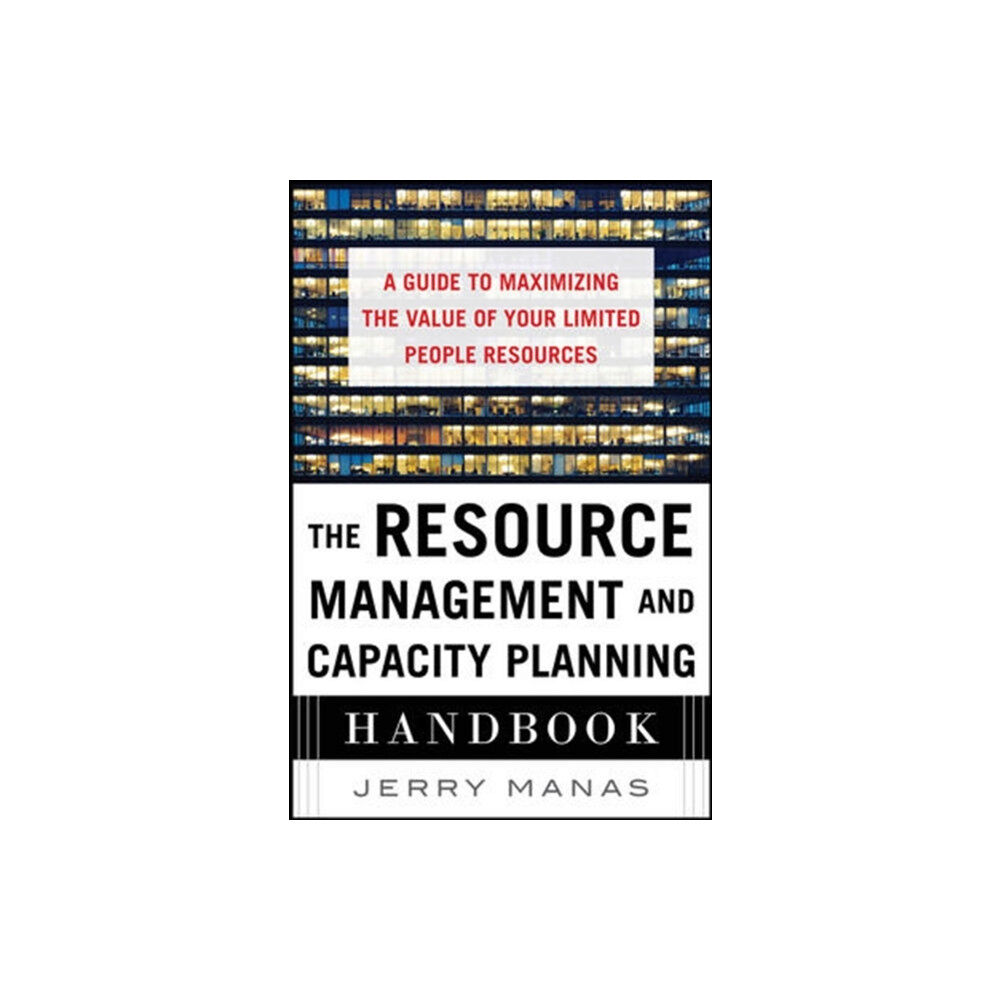 McGraw-Hill Education - Europe The Resource Management and Capacity Planning Handbook: A Guide to Maximizing the Value of Your Limited People Resources...