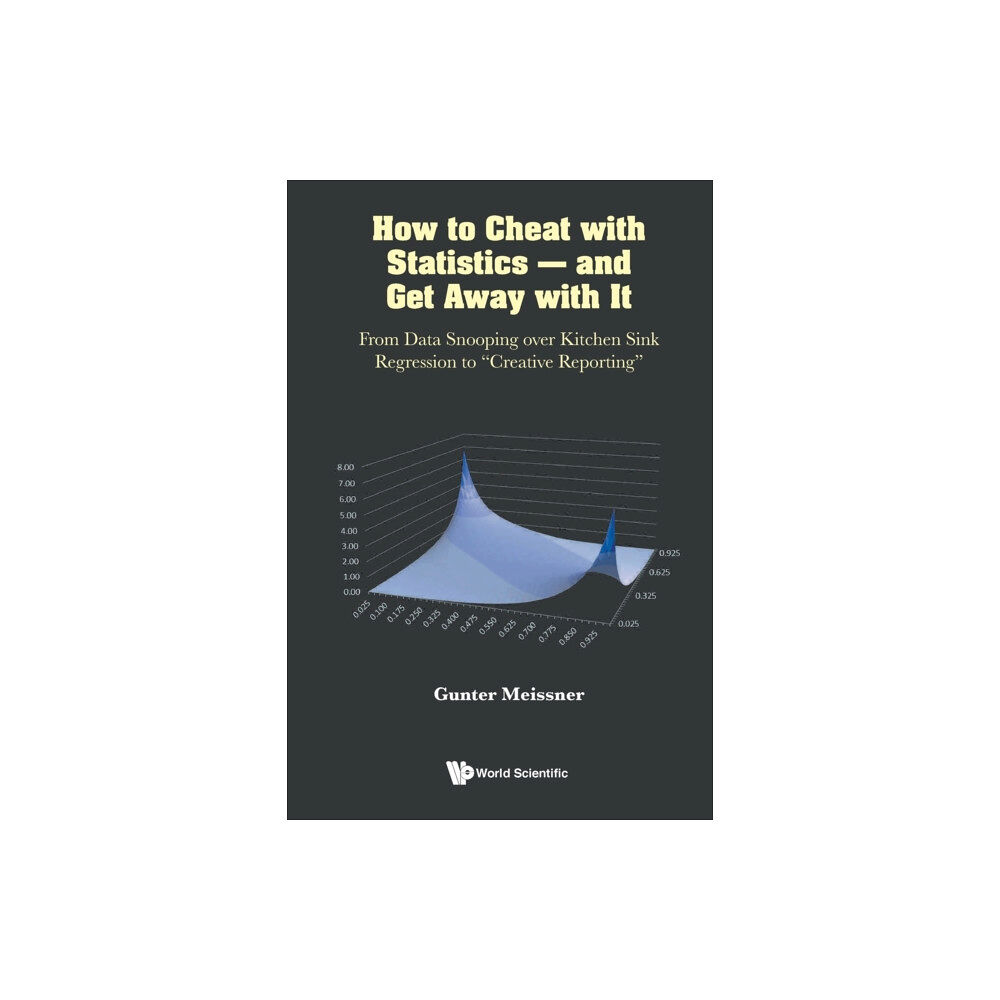 World Scientific Publishing Co Pte Ltd How To Cheat With Statistics - And Get Away With It: From Data Snooping Over Kitchen Sink Regression To "Creative Report...