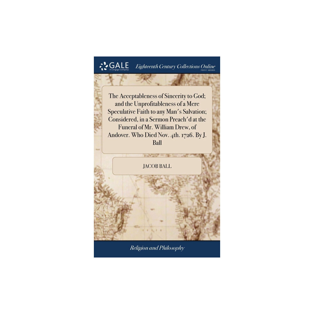 Gale Ecco, Print Editions The Acceptableness of Sincerity to God; and the Unprofitableness of a Mere Speculative Faith to any Man's Salvation; Con...