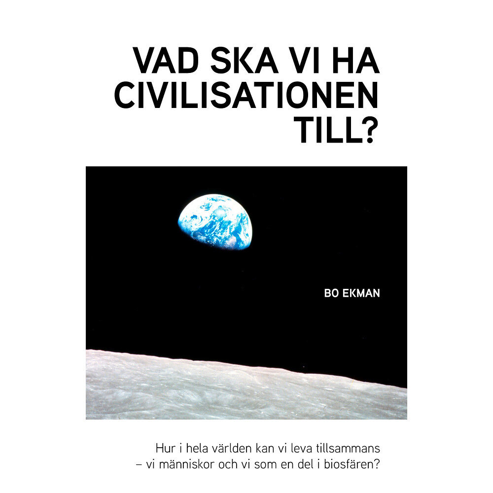 Bo Ekman Vad ska vi ha civilisationen till? : Hur i hela världen ska vi kunna leva tillsammans - vi människor och vi i biosfären?...