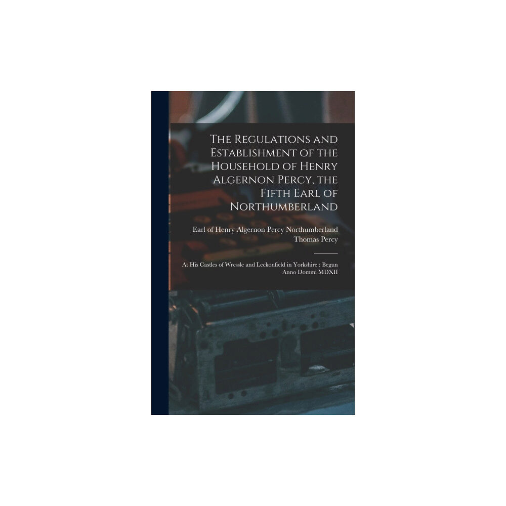 Legare Street Press The Regulations and Establishment of the Household of Henry Algernon Percy, the Fifth Earl of Northumberland [microform]...