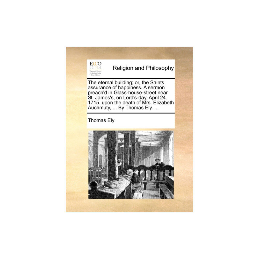Gale Ecco, Print Editions The Eternal Building; Or, the Saints Assurance of Happiness. a Sermon Preach'd in Glass-House-Street Near St. James's, o...