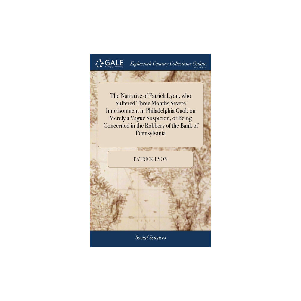 Gale Ecco, Print Editions The Narrative of Patrick Lyon, who Suffered Three Months Severe Imprisonment in Philadelphia Gaol; on Merely a Vague Sus...