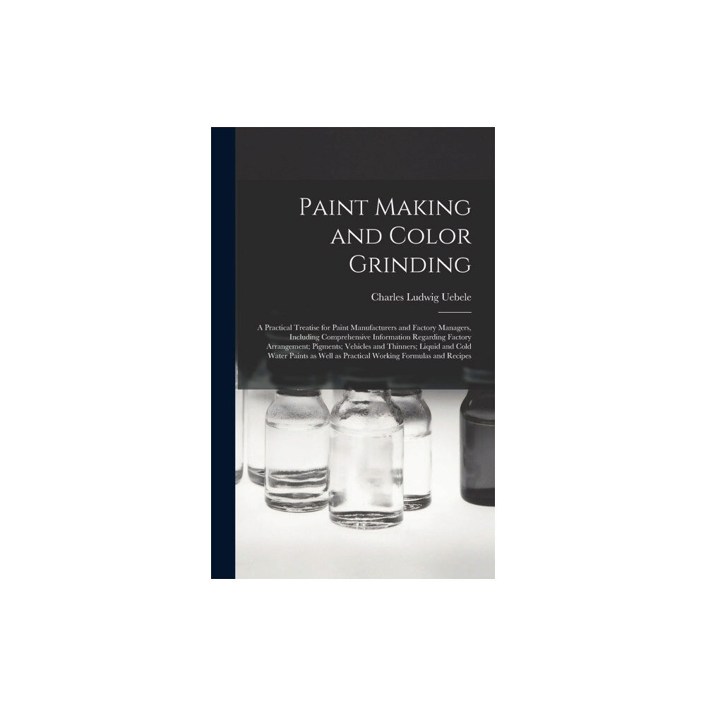 Legare Street Press Paint Making and Color Grinding; a Practical Treatise for Paint Manufacturers and Factory Managers, Including Comprehens...