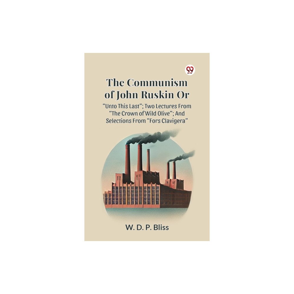 Double 9 Books THE COMMUNISM OF JOHN RUSKIN OR “UNTO THIS LAST”; TWO LECTURES FROM “THE CROWN OF WILD OLIVE”; AND SELECTIONS FROM “FORS...