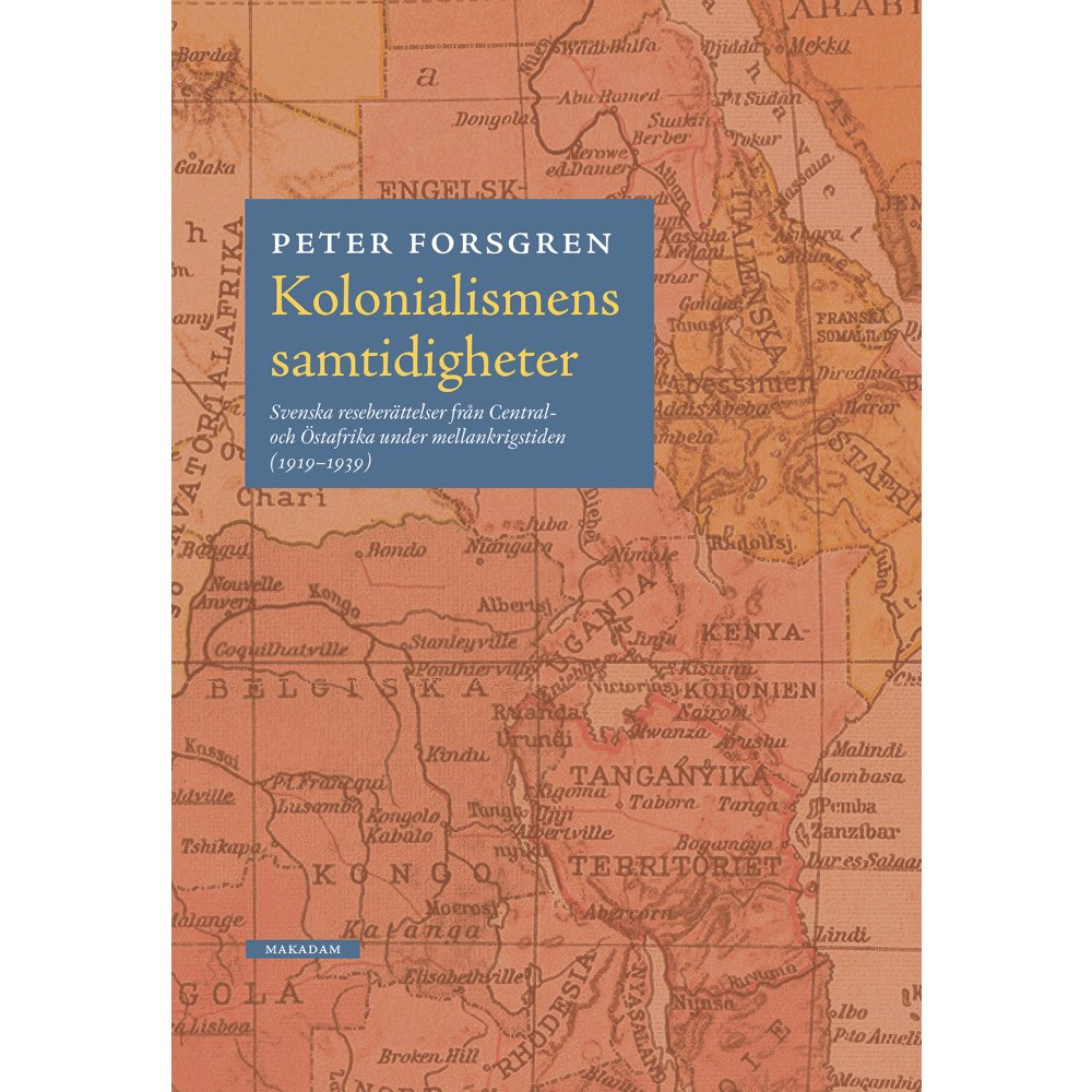 Peter Forsgren Kolonialismens samtidigheter : svenska reseberättelser från Central- och Östafrika under mellankrigstiden (1919-1939) (b...