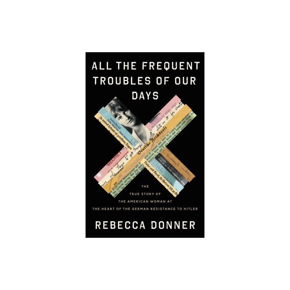 Not Stated All the Frequent Troubles of Our Days : The True Story of the American Woman at the Heart of the German Resistance to Hi...
