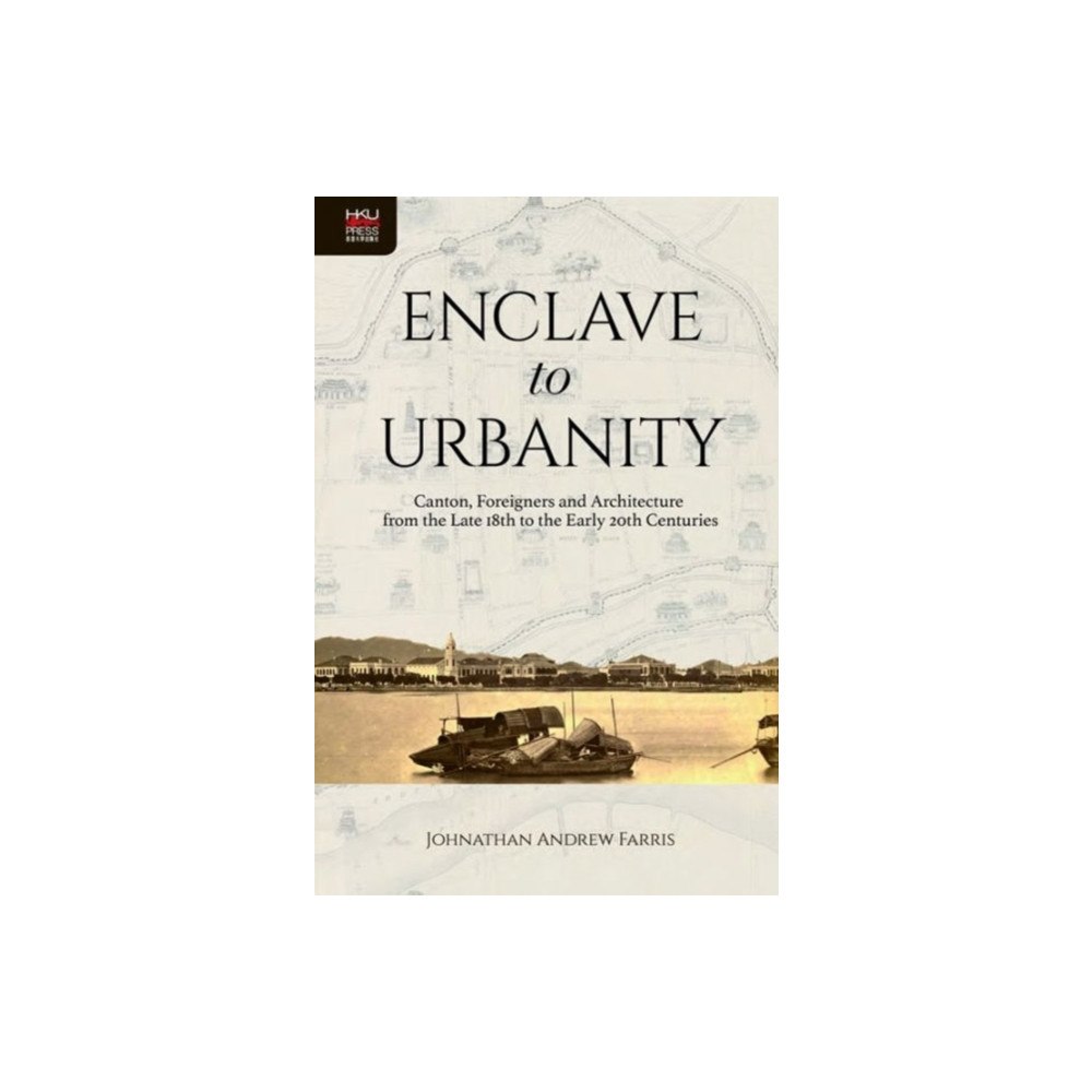 Hong Kong University Press Enclave to Urbanity - Canton, Foreigners, and Architecture from the Late Eighteenth to the Early Twentieth Centuries (in...