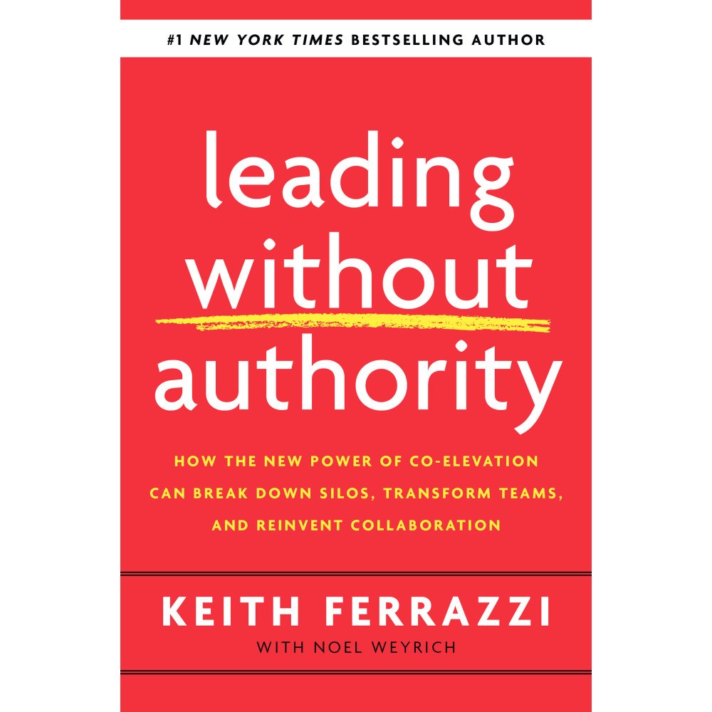 Keith Ferrazzi Leading Without Authority: How the New Power of Co-Elevation Can Break Down Silos, Transform Teams, and Reinvent Collabo...