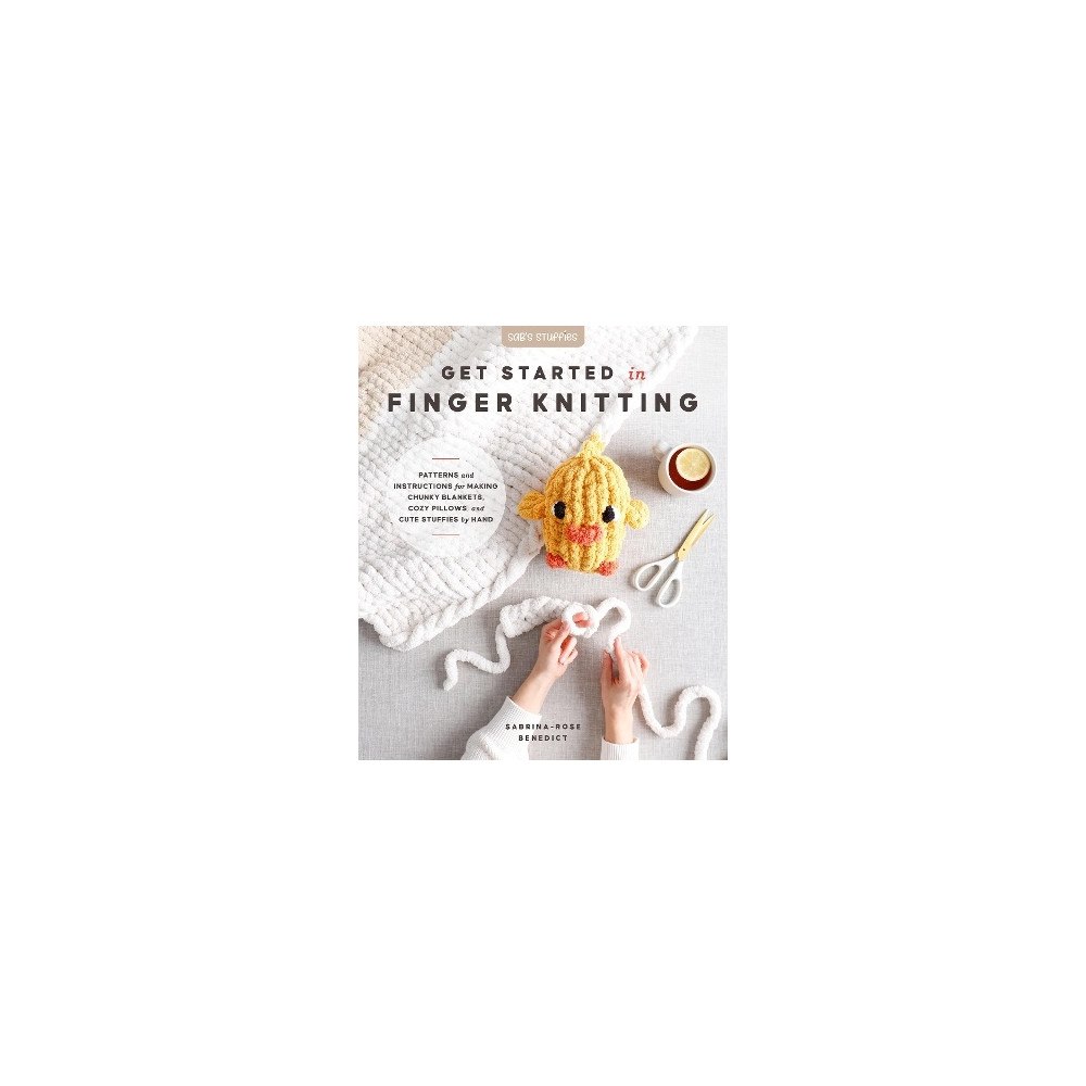 Sabrina-Rose Benedict Get Started in Finger Knitting: Patterns and Instructions for Making Chunky Blankets, Cozy Pillows, and Cute Stuffies by...