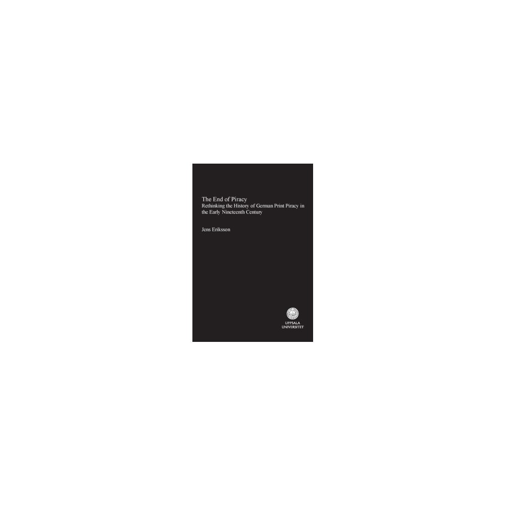 Jens Eriksson The end of piracy : rethinking the history of herman print piracy in the early nineteenth Century (häftad, eng)