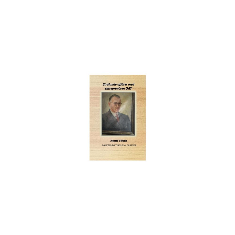 Henrik Tibblin Strålande affärer med entreprenören GAT : Gustav Adolf Tibblin 1897 - 1976 (inbunden)