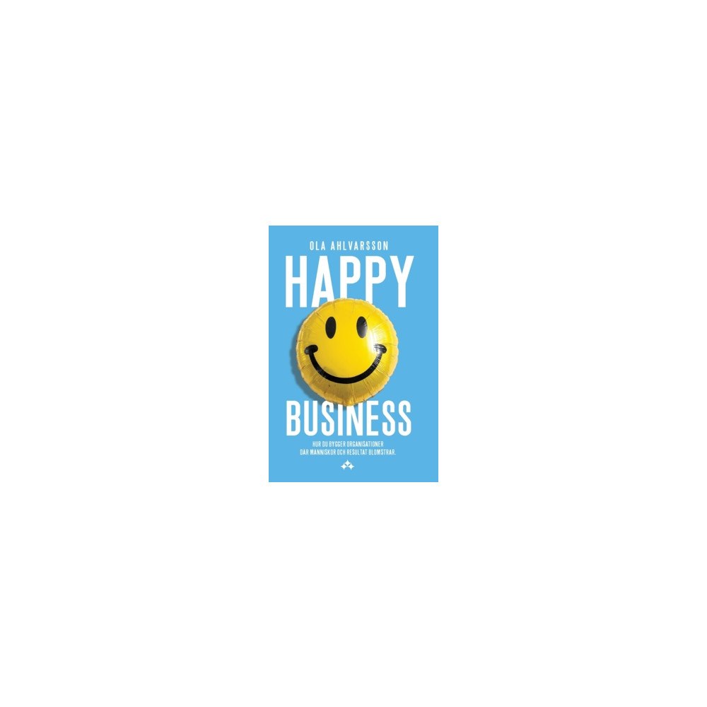 Ola Ahlvarsson Happy business : hur du bygger organisationer där människor och resultat blomstrar (inbunden)