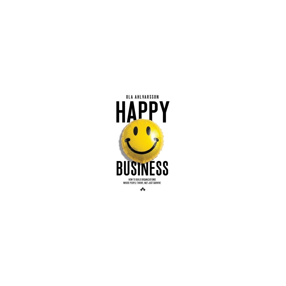 Ola Ahlvarsson Happy business : how to build organizations where people thrive, not just survive (häftad, eng)