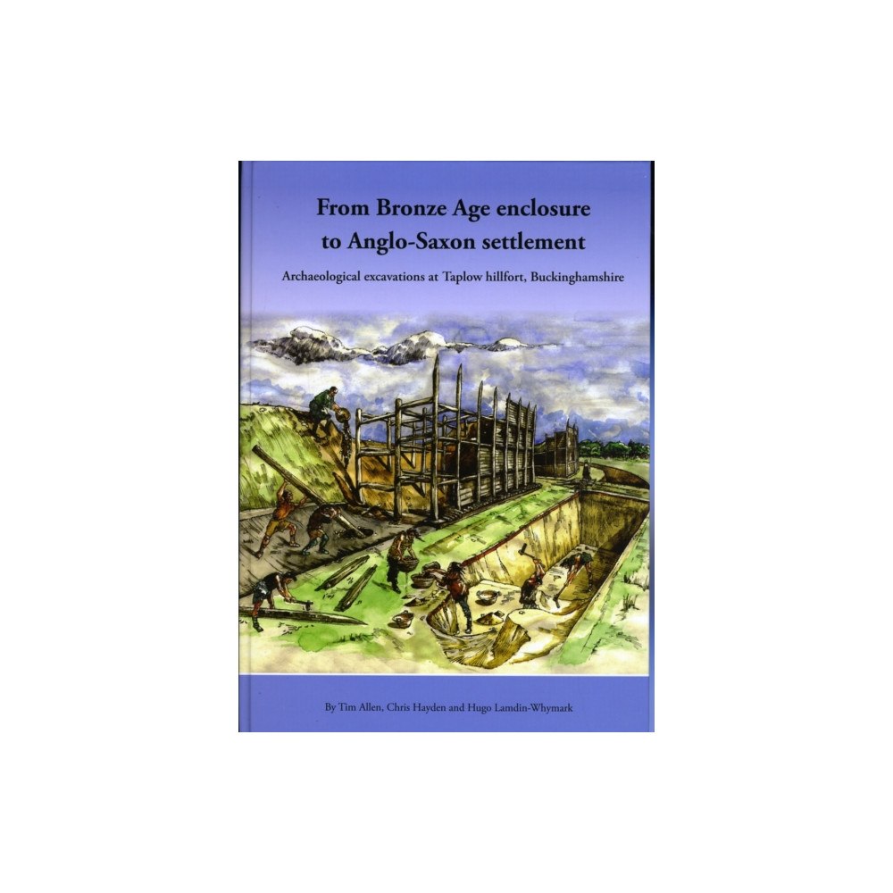 Oxford University School of Archaeology From Bronze Age Enclosure to Saxon Settlement: Archaeological Excavations at Taplow Hillfort, Buckinghamshire, 1999-2005...