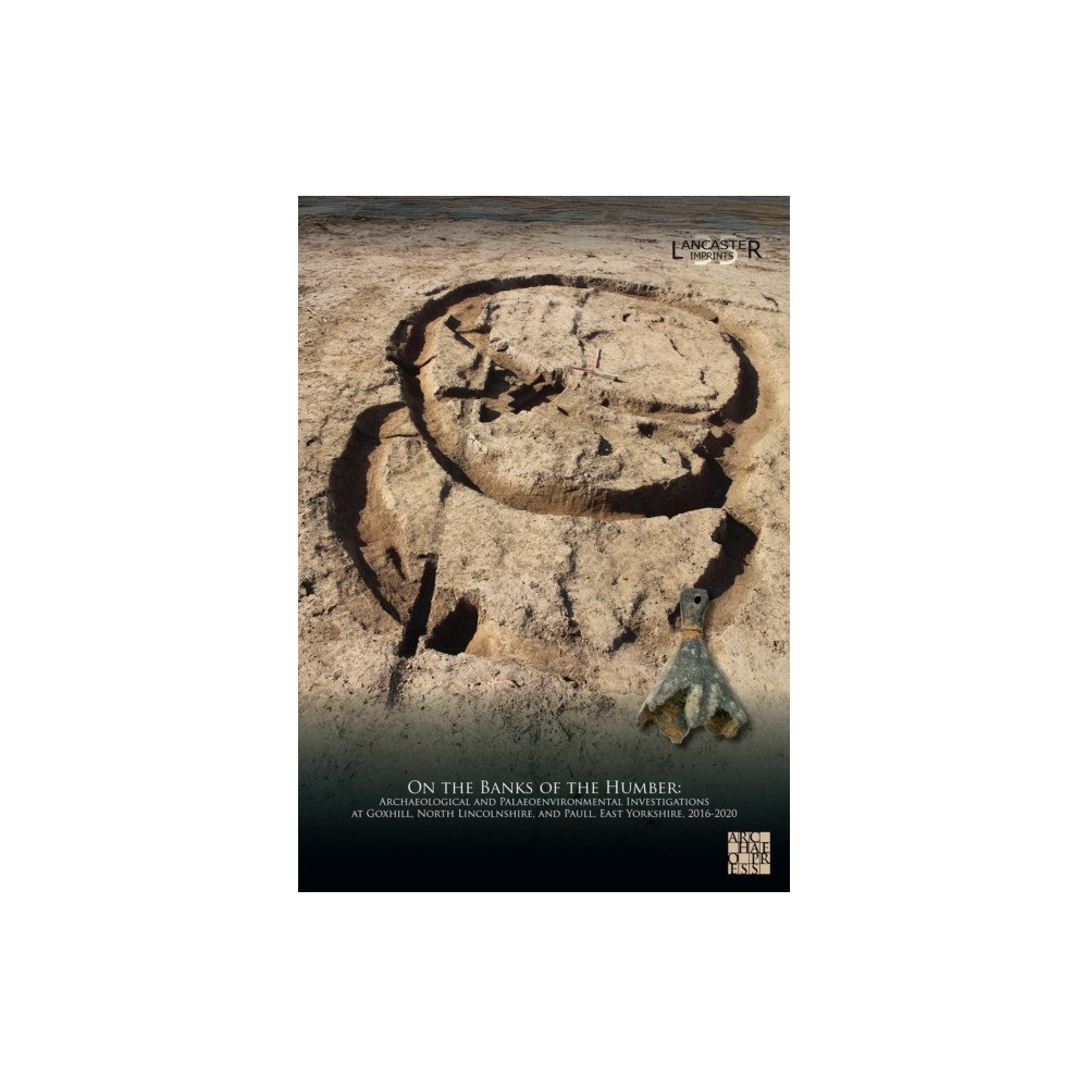 Archaeopress On the Banks of the Humber: Archaeological and Palaeoenvironmental Investigations at Goxhill, North Lincolnshire, and Pa...