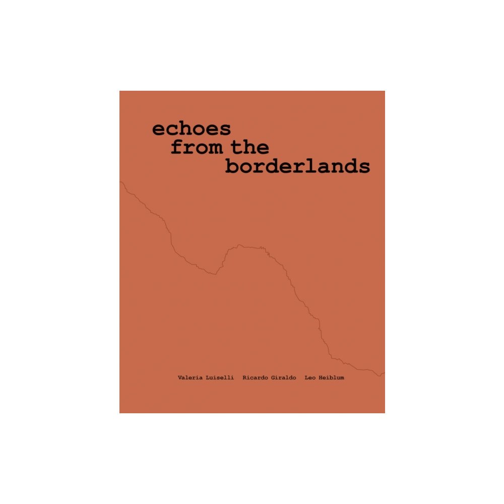 Dia Art Foundation,U.S. Valeria Luiselli, Ricardo Giraldo & Leo Heiblum: Echoes from the Borderlands (häftad, eng)