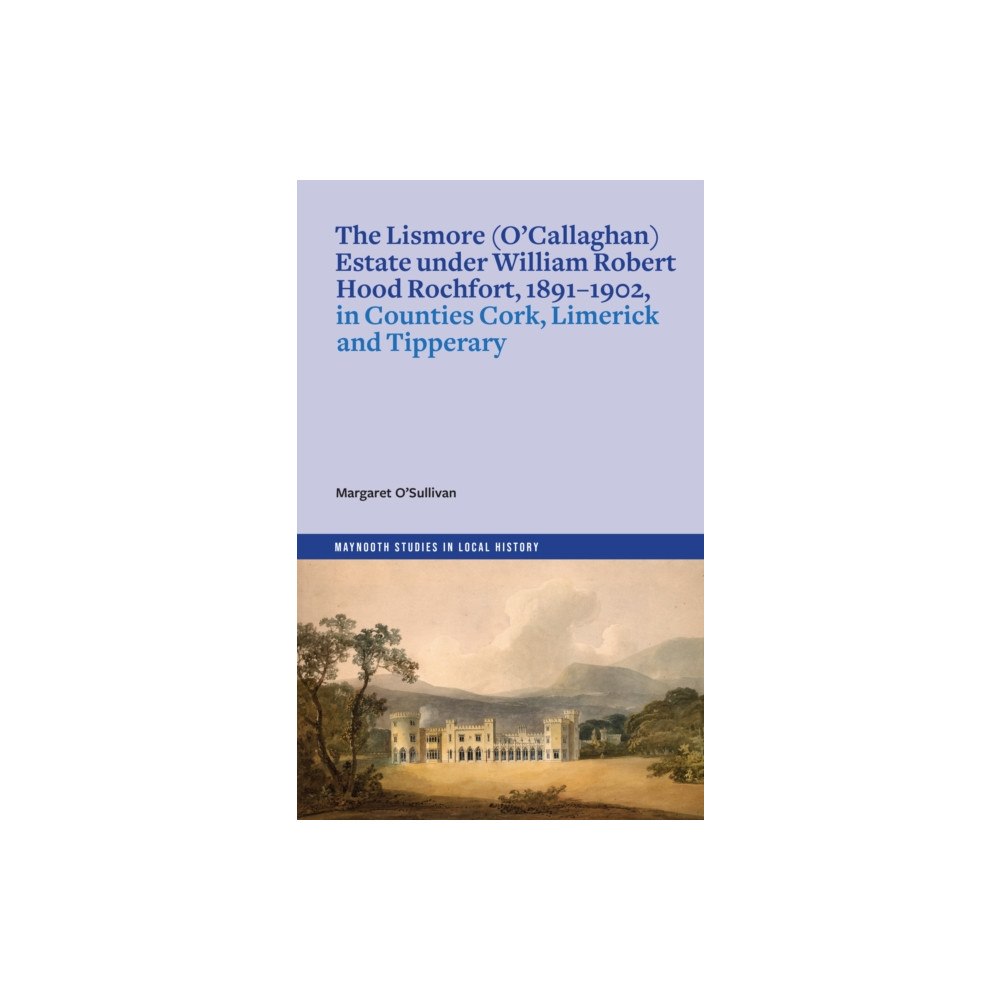 Four Courts Press Ltd The Lismore (O'Callaghan) estate under William Robert Hood Rochfort, 1891-1902, in Counties Cork, Limerick and Tipperary...