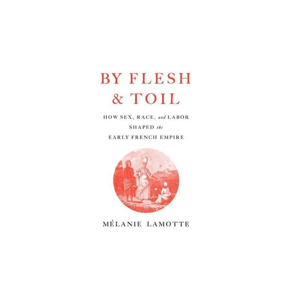 Harvard university press By Flesh and Toil – How Sex, Race, and Labor Shaped the Early French Empire (inbunden, eng)