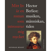 Gunnar Bucht Mitt liv är en roman som intresserar mig mycket : Hector Berlioz: musiken, människan, tiden (inbunden)