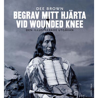 Dee Brown Begrav mitt hjärta vid Wounded Knee : erövringen av Vilda Västern ur indianernas perspektiv - den illustrerade utgåvan (...