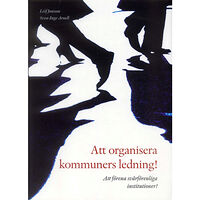Sven-Inge Arnell Att organisera kommuners ledning! : att förena svårförenliga institutioner! (häftad)