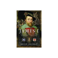 Pen & Sword Books Ltd James I , The King Who United Scotland and England (inbunden, eng)