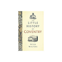 The History Press Ltd The Little History of Coventry (inbunden, eng)