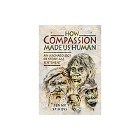 Pen & Sword Books Ltd How Compassion Made Us Human: An Archaeology of Stone Age Sentiment (inbunden, eng)