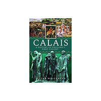 Pen & Sword Books Ltd Calais: A History of England's First Colony (inbunden, eng)