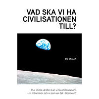 Bo Ekman Vad ska vi ha civilisationen till? : Hur i hela världen ska vi kunna leva tillsammans - vi människor och vi i biosfären?...
