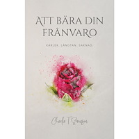 Charlie T Svensson Att bära din frånvaro : kärlek, längtan, saknad (häftad)