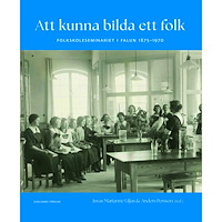 Juvas Marianne Liljas Att kunna bilda ett folk : folkskoleseminariet i Falun 1875-1970 (bok, kartonnage)