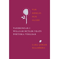 Carl-Johan Malmberg Var hemlig och gläds : vandringar i William Butler Yeats poetiska världar (inbunden)