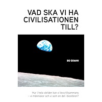 Bo Ekman Vad ska vi ha civilisationen till? : hur i hela världen kan vi leva tillsammans - vi människor och vi som en del av bios...