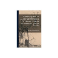 Legare Street Press The Language of the Mississaga Indians of Skugog. A Contribution to the Linguistics of the Algonkian Tribes of Canada (h...