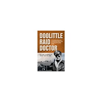Maj. Thomas R. White Doolittle Raid Doctor: A Firsthand Account of Bombing Tokyo and Escaping Occupied China from Flight Surgeon "Doc" White...